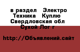  в раздел : Электро-Техника » Куплю . Свердловская обл.,Сухой Лог г.